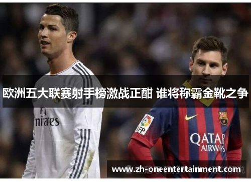 欧洲五大联赛射手榜激战正酣 谁将称霸金靴之争 欧洲五大联赛射手榜激战正酣 谁将称霸金靴之争