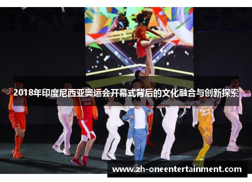 2018年印度尼西亚奥运会开幕式背后的文化融合与创新探索 2018年印度尼西亚奥运会开幕式背后的文化融合与创新探索